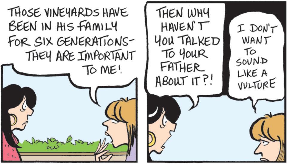 Fiction OCR: THOSE VINEYARDS HAVE BEEN IN HIS FAMILY FOR SIX GENERATIONS- THEY ARE IMPORTANT TO ME! THEN WHY HAVEN'T YOU TALKED To YouR FATHER ABOUT IT?! I DON'T WANT To SOUND LIKE A VULTURE ?? THOSE VINEYARDS HAVE BEEN IN HIS FAMILY FOR SIX GENERATIONS- THEY ARE IMPORTANT TO ME ! THEN WHY HAVEN'T YOU TALKED To YouR FATHER ABOUT IT ?! I DON'T WANT To SOUND LIKE A VULTURE ??