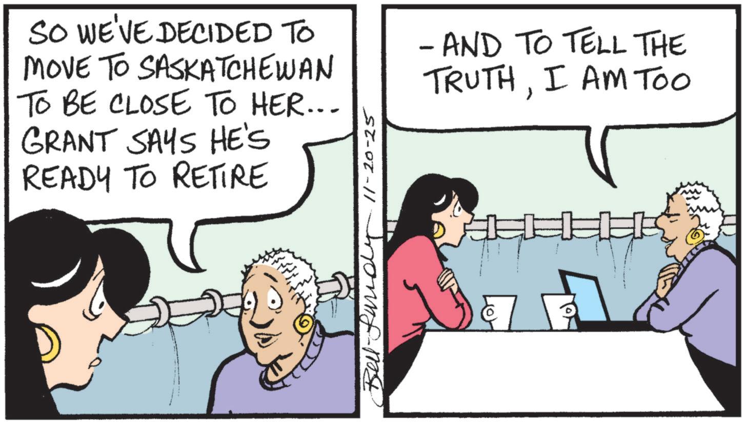 Publication OCR: SO WE'VE DECIDED TO MOVE TO SASKATCHEWAN TO BE CLOSE TO HER... GRANT SAYS HE'S READY TO RETIRE Bell-Sandy 11-20-25 - AND TO TELL THE TRUTHI AM TOO SO WE'VE DECIDED TO MOVE TO SASKATCHEWAN TO BE CLOSE TO HER ... GRANT SAYS HE'S READY TO RETIRE Bell - Sandy 11-20-25 - AND TO TELL THE TRUTHI AM TOO