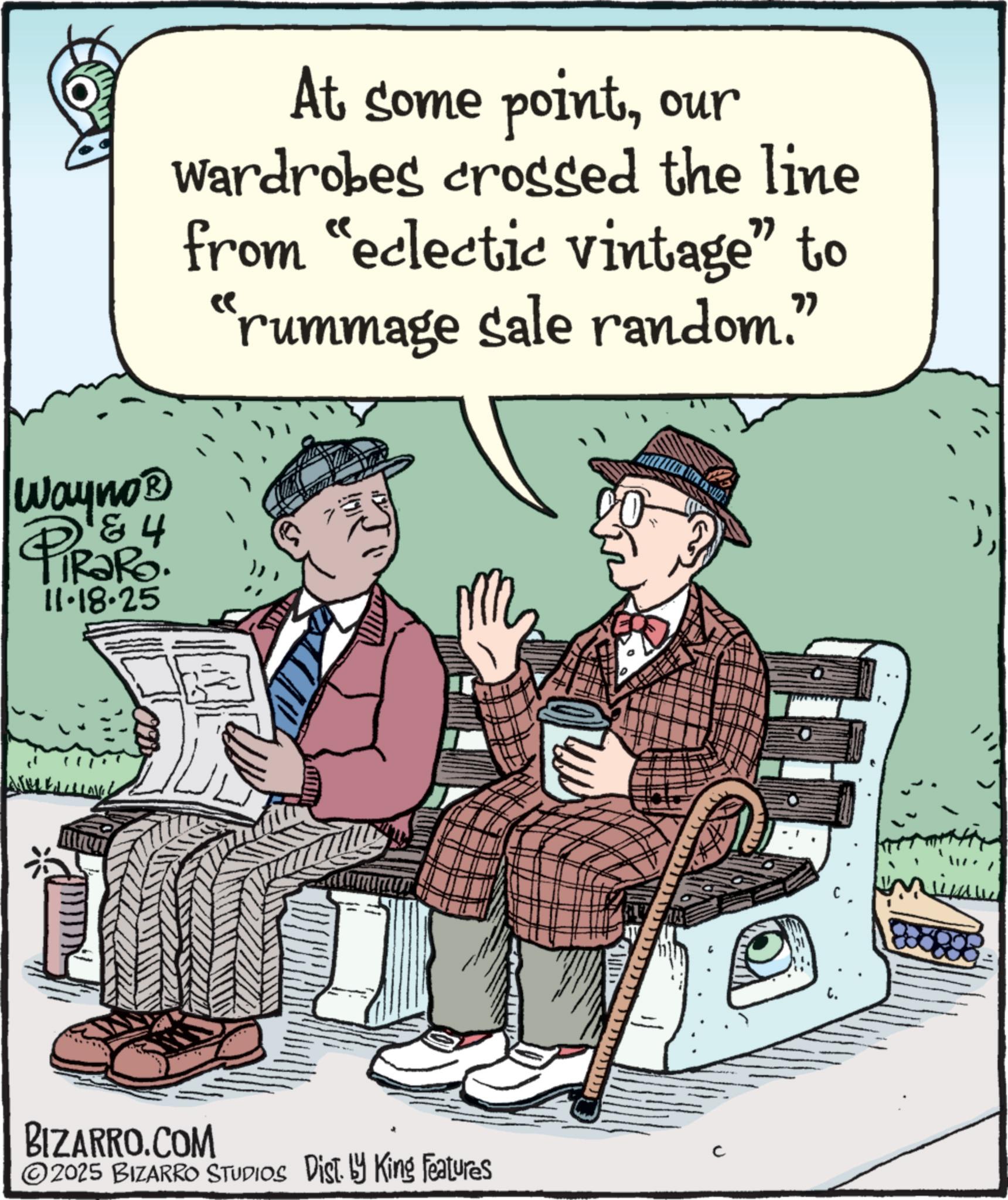 Fedora OCR: Wayno? 184 TRaRo. 11-18-25 PiRa At some pointour Wardrobes crossed the line from "eclectic vintage” to "rummage sale random." BIZARRO.COM C 2025 BIZARRO STUDIOS Dist. by King Features Wayno? 184 TRaRo . 11-18-25 PiRa At some pointour Wardrobes crossed the line from " eclectic vintage ” to " rummage sale random . " BIZARRO.COM C 2025 BIZARRO STUDIOS Dist . by King Features