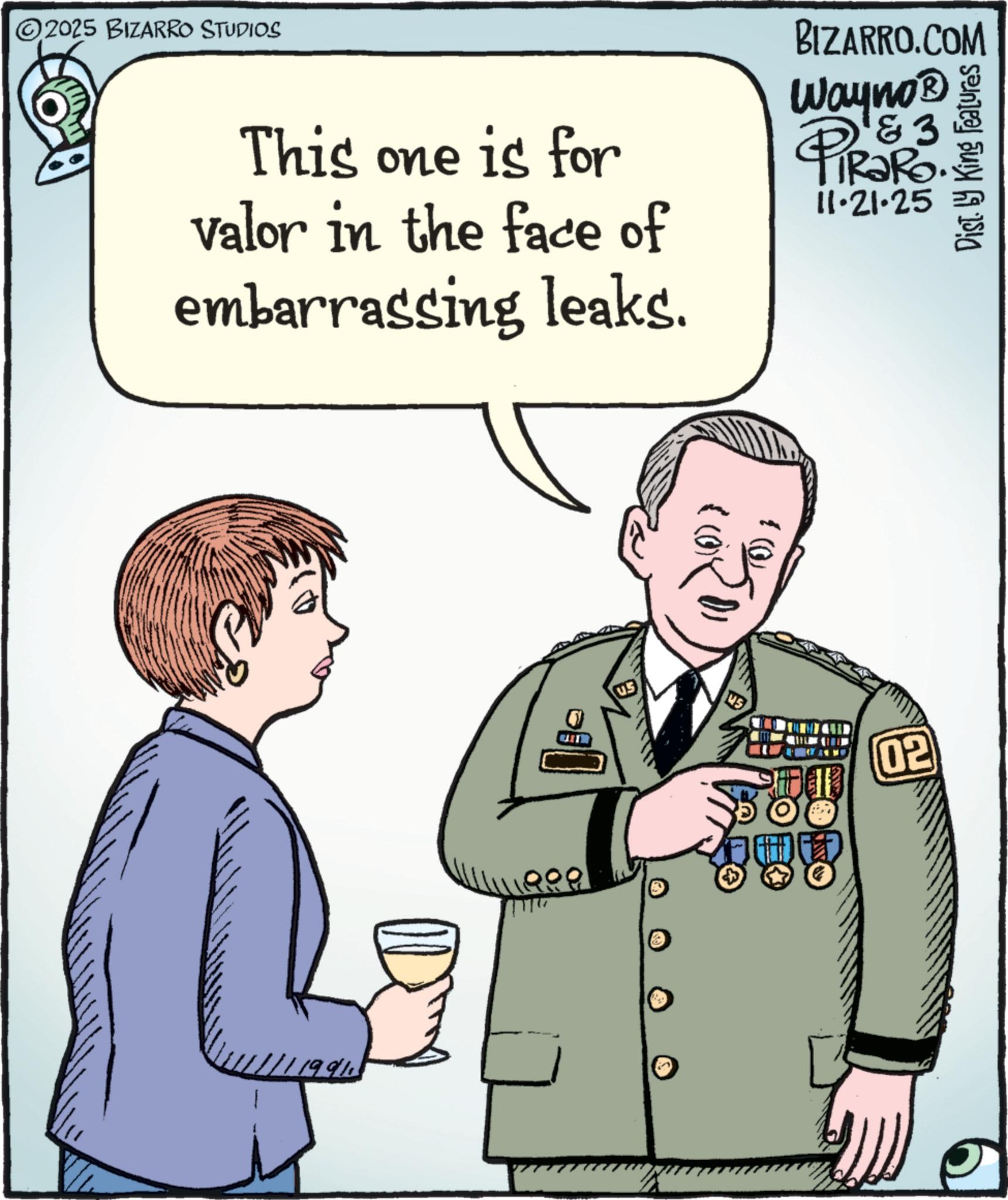 Fiction OCR: 2025 BIZARRO STUDIOS This one is for valor in the face of embarrassing leaks. BIZARRO.COM 3 Wayno? PIRORO! IRaRo. 11.21.25 Dist. by King Features ?? ??? Bow 02 2025 BIZARRO STUDIOS This one is for valor in the face of embarrassing leaks . BIZARRO.COM 3 Wayno? PIRORO ! IRaRo . 11.21.25 Dist . by King Features ?? ??? Bow 02
