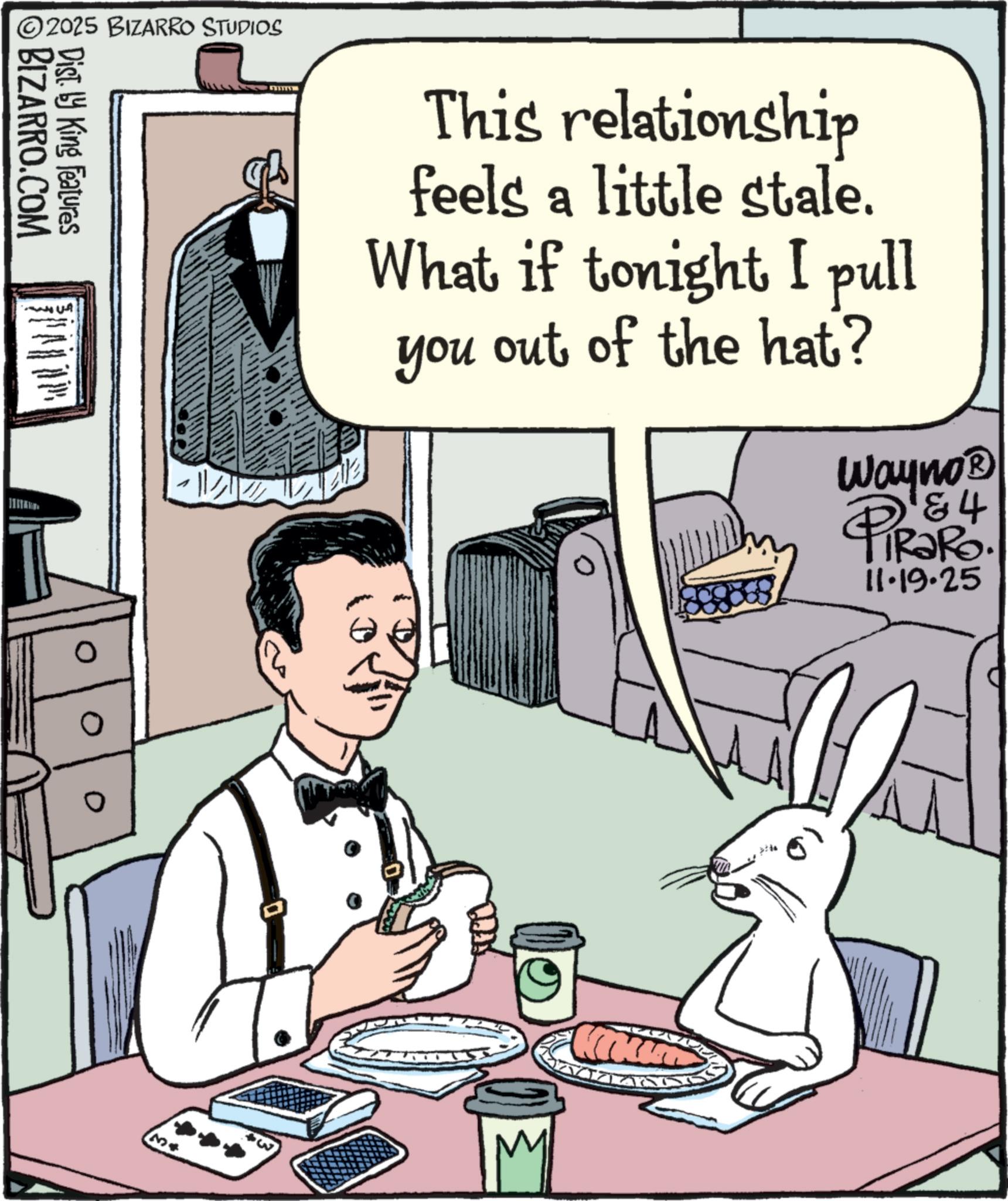 Domestic rabbit OCR: 2025 BIZARRO STUDIOS BIZARRO.COM Dist. by King Features This relationship feels a little stale. What if tonight I pull you out of the hat? & 4 Wayno? PiRaRo. 11.19.25 3+ 2025 BIZARRO STUDIOS BIZARRO.COM Dist . by King Features This relationship feels a little stale . What if tonight I pull you out of the hat ? & 4 Wayno? PiRaRo . 11.19.25 3+