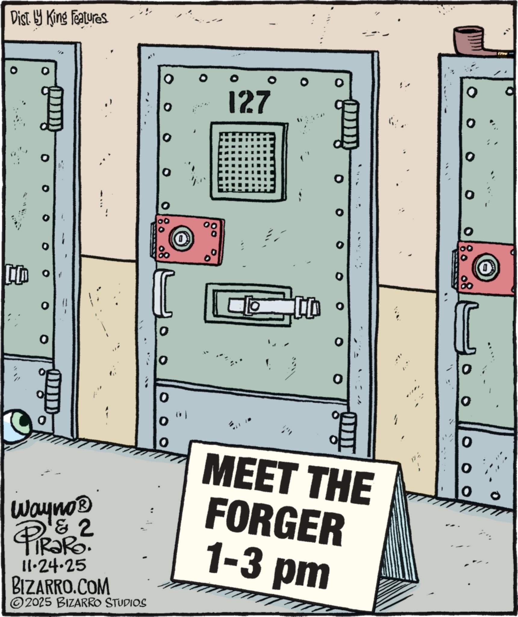 OCR: Dist. by King Features O O 127 0 0 0 80 08 0 C 0 0 Wayno? & 2 RaRo. 11.24.25 BIZARRO.COM 2025 BIZARRO STUDIOS O MEET THE FORGER 1-3 pm O Dist . by King Features O O 127 0 0 0 80 08 0 C 0 0 Wayno? & 2 RaRo . 11.24.25 BIZARRO.COM 2025 BIZARRO STUDIOS O MEET THE FORGER 1-3 pm O