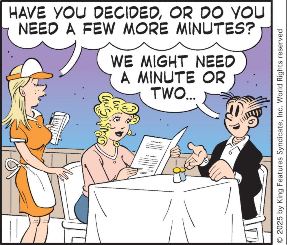 Animated cartoon OCR: HAVE YOU DECIDEDOR DO YOU NEED A FEW MORE MINUTES? WE MIGHT NEED A MINUTE OR TWO... S 2025 by King Features SyndicateInc. World Rights reserved HAVE YOU DECIDEDOR DO YOU NEED A FEW MORE MINUTES ? WE MIGHT NEED A MINUTE OR TWO ... S 2025 by King Features SyndicateInc. World Rights reserved