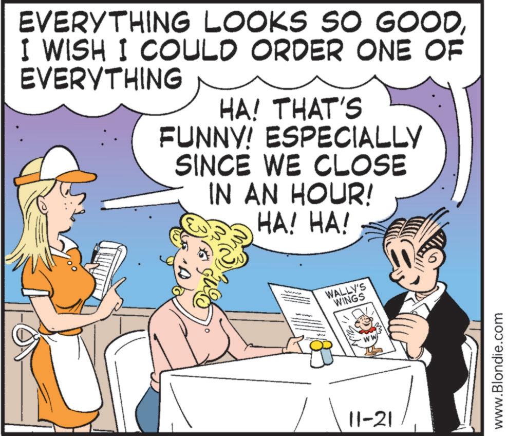 Publication OCR: EVERYTHING LOOKS SO GOODI WISH I COULD ORDER ONE OF EVERYTHING HA! THAT'S FUNNY! ESPECIALLY SINCE WE CLOSE IN AN HOUR! HA! HA! ? WALLY'S WINGS 11-21 www.Blondie.com EVERYTHING LOOKS SO GOODI WISH I COULD ORDER ONE OF EVERYTHING HA ! THAT'S FUNNY ! ESPECIALLY SINCE WE CLOSE IN AN HOUR ! HA ! HA ! ? WALLY'S WINGS 11-21 www.Blondie.com