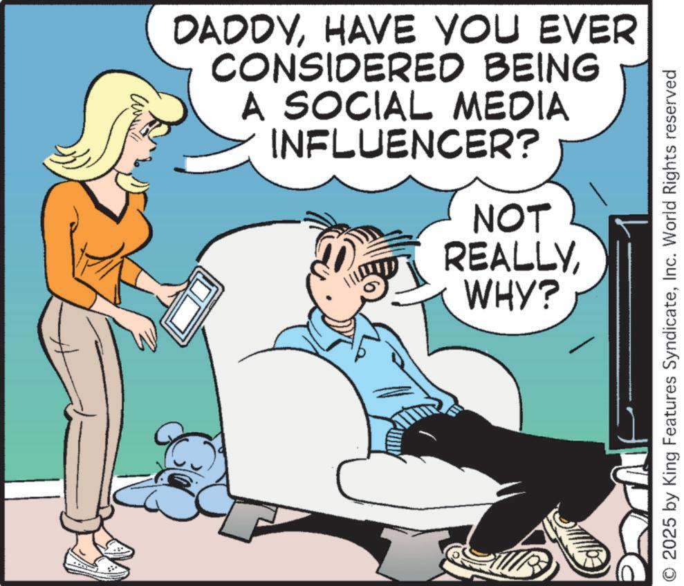 Graphics OCR: DADDYHAVE YOU EVER CONSIDERED BEING A SOCIAL MEDIA INFLUENCER? ?? NOT REALLYWHY? 2025 by King Features SyndicateInc. World Rights reserved DADDYHAVE YOU EVER CONSIDERED BEING A SOCIAL MEDIA INFLUENCER ? ?? NOT REALLYWHY ? 2025 by King Features SyndicateInc. World Rights reserved
