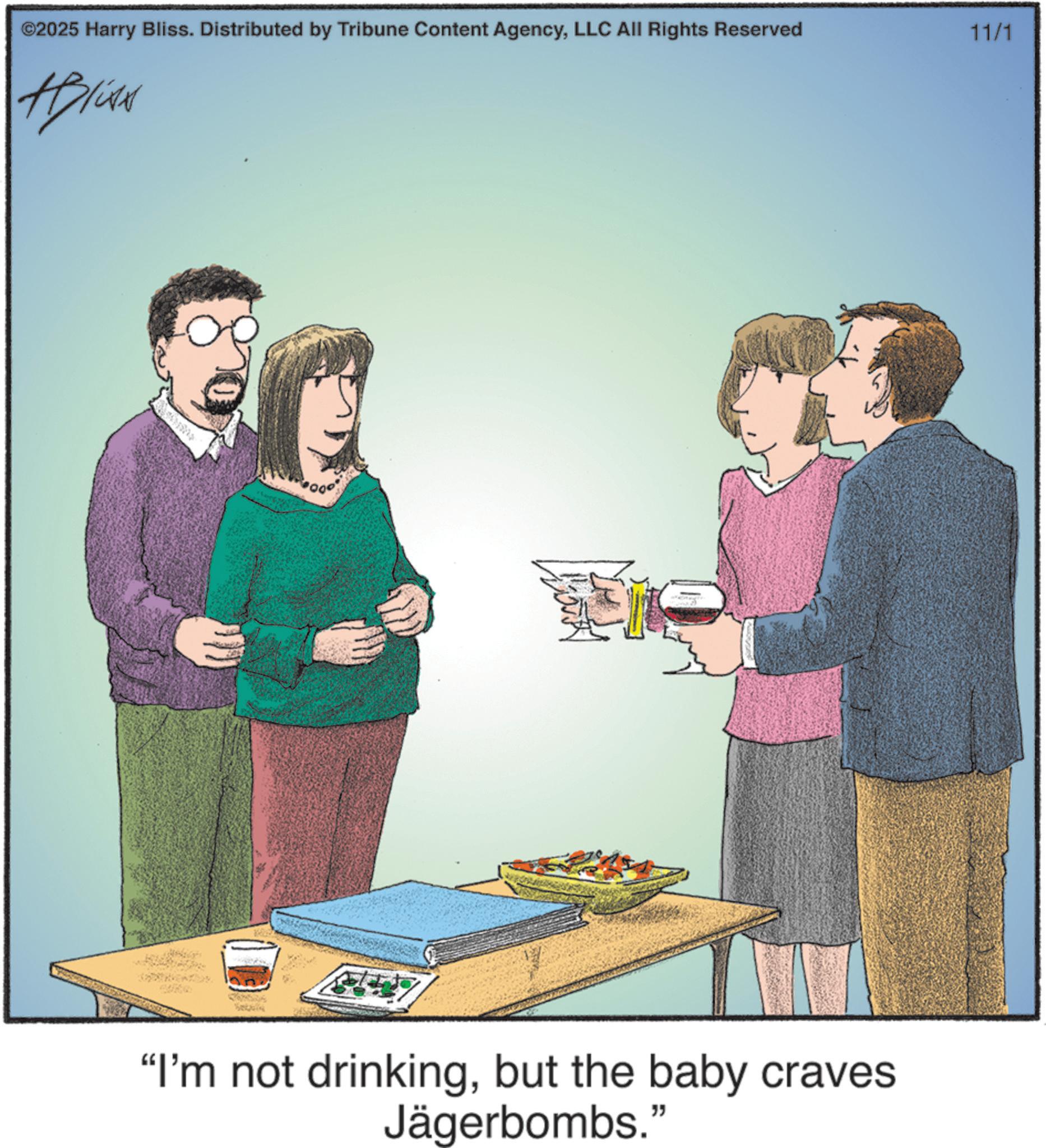 Photo caption OCR: ©2025 Harry Bliss. Distributed by Tribune Content AgencyLLC All Rights Reserved 11/1 ABlite "I'm not drinkingbut the baby craves Jägerbombs." © 2025 Harry Bliss . Distributed by Tribune Content AgencyLLC All Rights Reserved 11/1 ABlite " I'm not drinkingbut the baby craves Jägerbombs . "