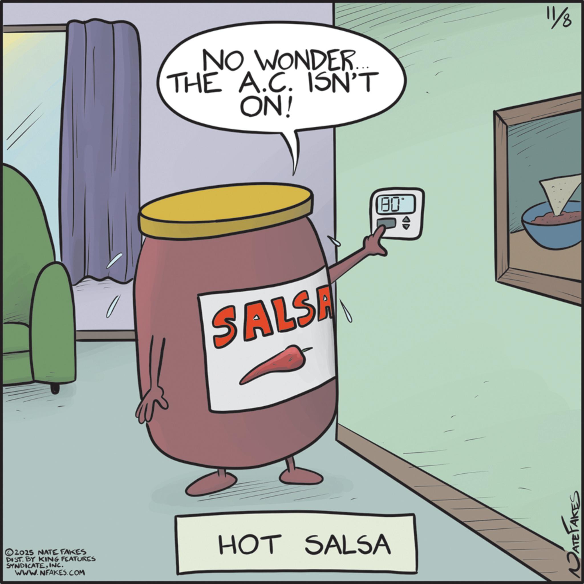 Fast food OCR: NO WONDER. THE A.C. ISN'T ON! 11/8 SALSA 2025 NATE FAKES DIST. BY KING FEATURES SYNDICATEINC. WWW.NFAKES.COM HOT SALSA 00 A? ATE TAKES NO WONDER . THE A.C. ISN'T ON ! 11/8 SALSA 2025 NATE FAKES DIST . BY KING FEATURES SYNDICATEINC . WWW.NFAKES.COM HOT SALSA 00 A? ATE TAKES