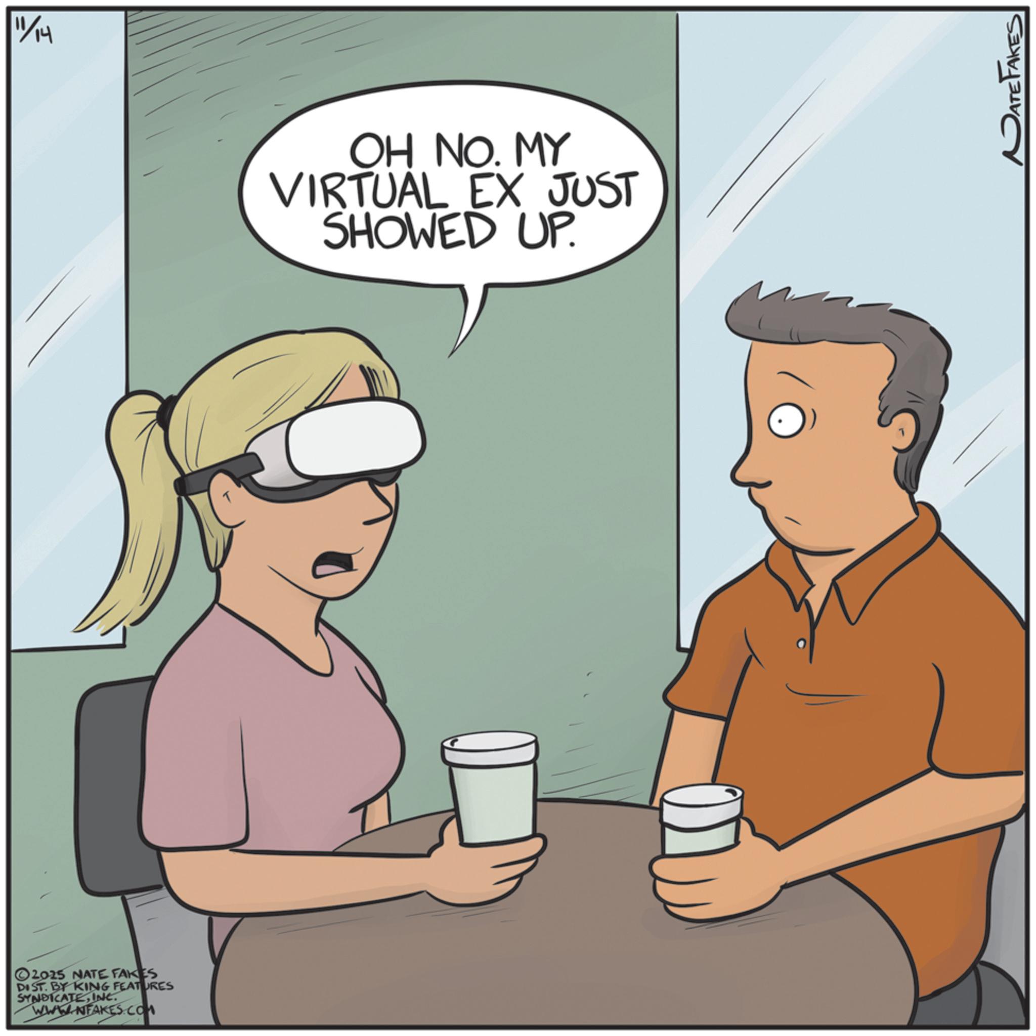 Fiction OCR: ©2015 NATE FAKES DIST. BY KING FEATURES SYNDICATEINC. WWW.NFAKES.COM 11/14 OH NO. MY VIRTUAL EX JUST SHOWED UP. DATE FAKES © 2015 NATE FAKES DIST . BY KING FEATURES SYNDICATEINC . WWW.NFAKES.COM 11/14 OH NO . MY VIRTUAL EX JUST SHOWED UP . DATE FAKES