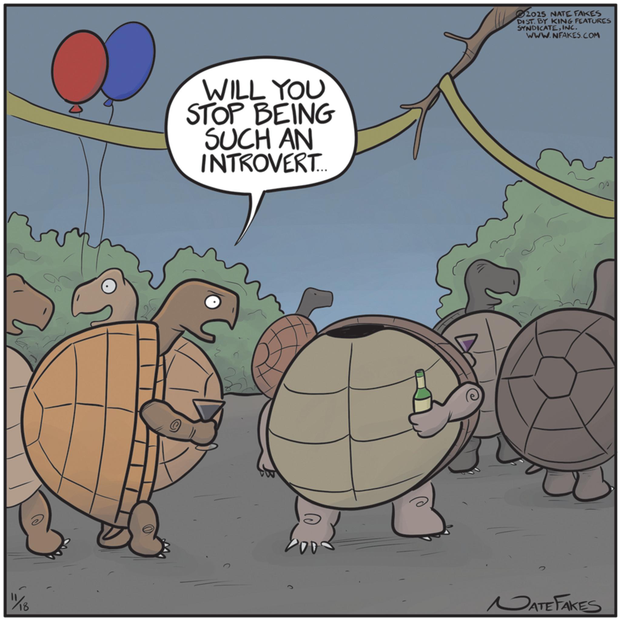 Turtle OCR: 11/18 WILL YOU STOP BEING SUCH AN INTROVERT... e 2025 NATE FAKES DIST. BY KING FEATURES SYNDICATEINC. WWW.NFAKES.COM ? MATE FAKES 11/18 WILL YOU STOP BEING SUCH AN INTROVERT ... e 2025 NATE FAKES DIST . BY KING FEATURES SYNDICATEINC . WWW.NFAKES.COM ? MATE FAKES