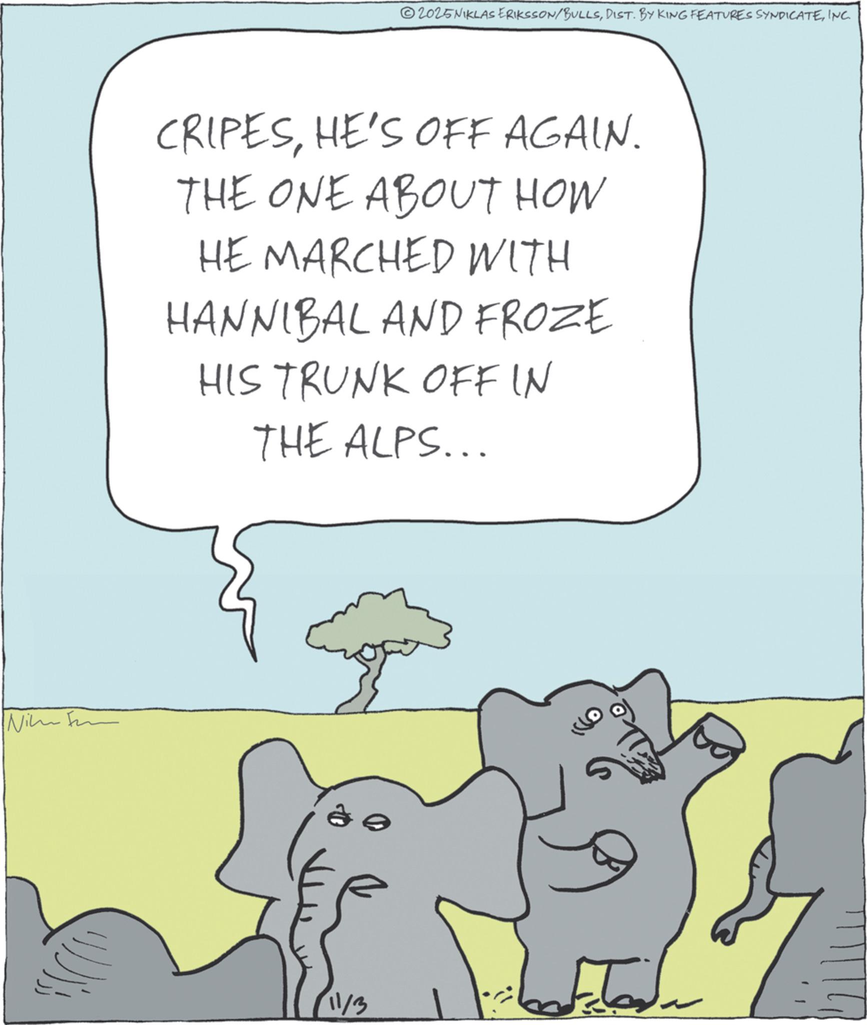 Fiction OCR: Nim 2025NIKLAS ERIKSSON/BULLSINC. CRIPESHE'S OFF AGAIN. THE ONE ABOUT HOW HE MARCHED WITH HANNIBAL AND FROZE HIS TRUNK OFF IN THE ALPS... 11/3 Nim 2025NIKLAS ERIKSSON / BULLSDIST . BY KING FEATURES SYNDICATEINC . CRIPESHE'S OFF AGAIN . THE ONE ABOUT HOW HE MARCHED WITH HANNIBAL AND FROZE HIS TRUNK OFF IN THE ALPS ... 11/3