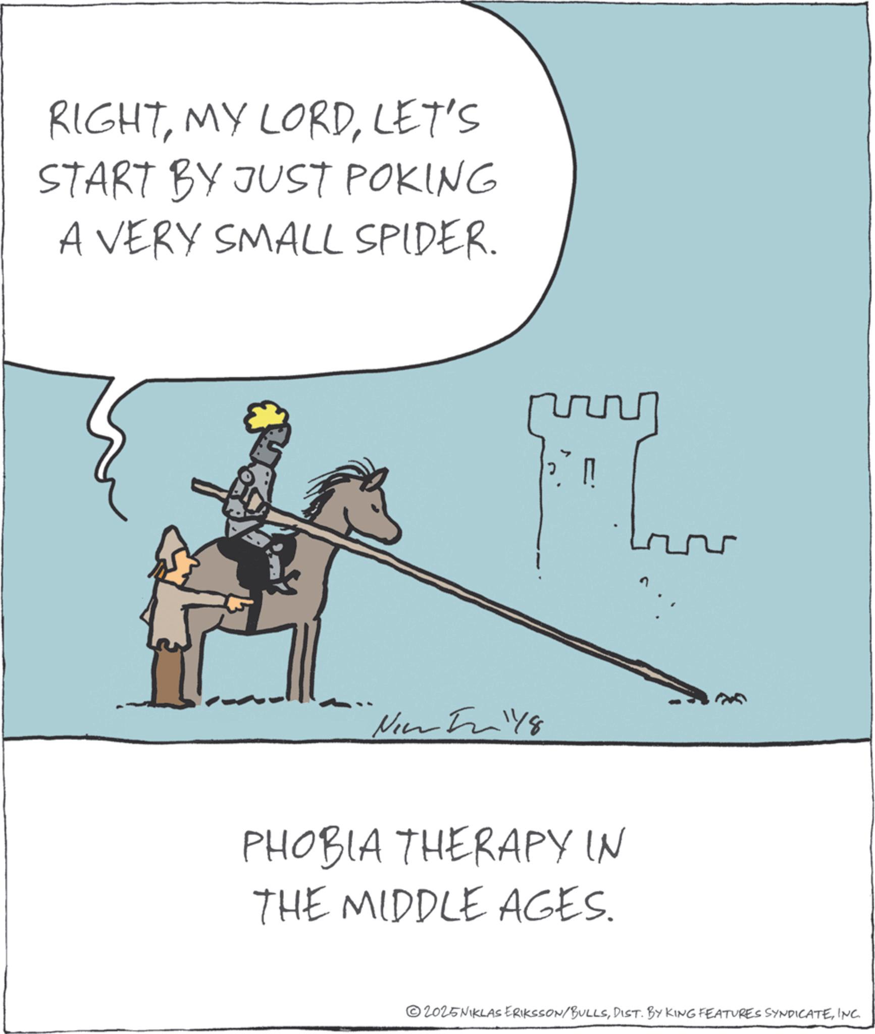 Fiction OCR: RIGHTLET'S START BY JUST POKING A VERY SMALL SPIDER. New 148 ? PHOBIA THERAPY IN THE MIDDLE AGES. 2025NIKLAS ERIKSSON/BULLSINC. RIGHTMY LORDLET'S START BY JUST POKING A VERY SMALL SPIDER . New 148 ? PHOBIA THERAPY IN THE MIDDLE AGES . 2025NIKLAS ERIKSSON / BULLSDIST . BY KING FEATURES SYNDICATEINC .