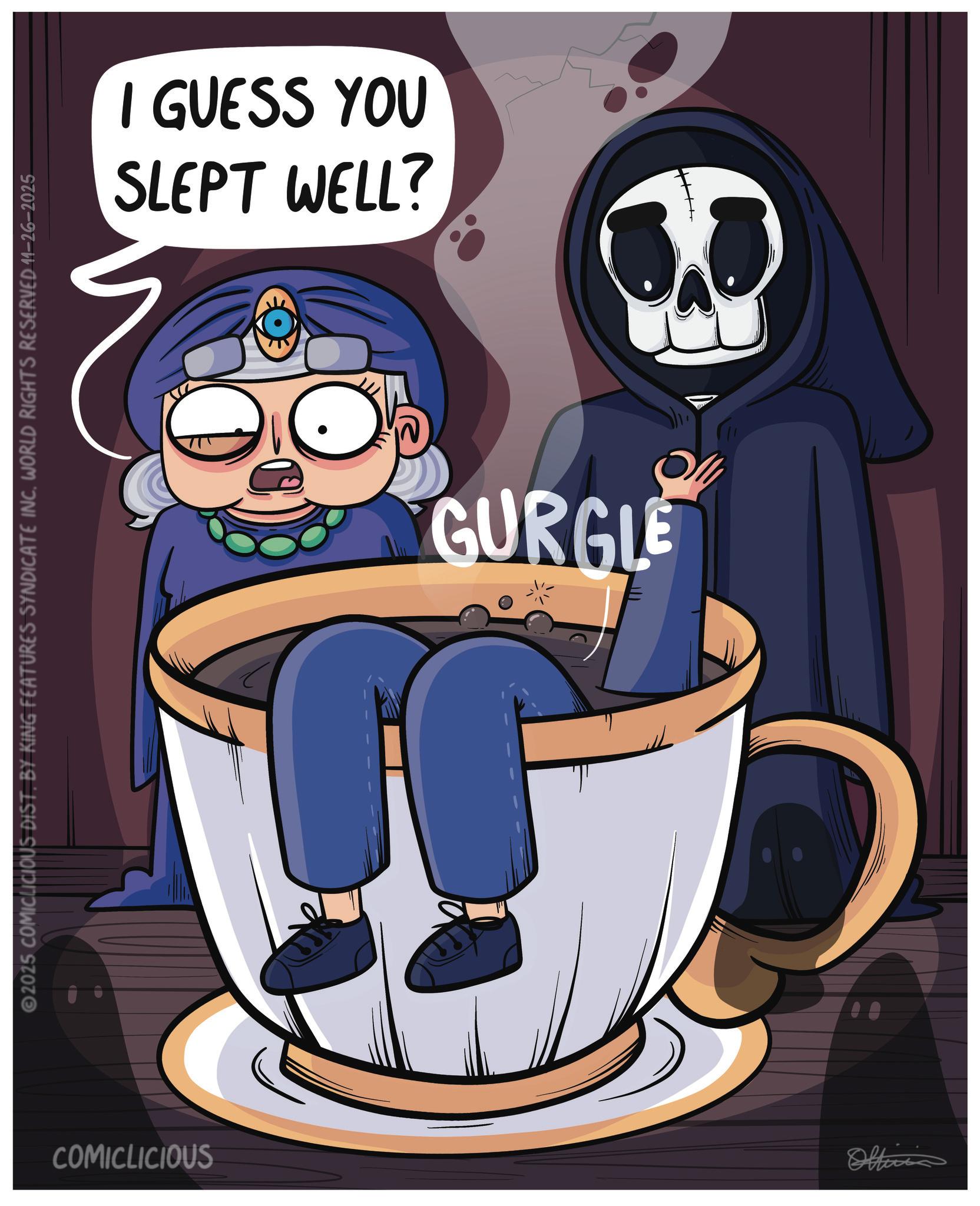 Fiction OCR: 2025 COMICLICIOUS DIST. BY KING FEATURES SYNDICATE INC. WORLD RIGHTS RESERVED 11-26-2025 SLEPT WELL? I GUESS YOU GURGLE COMICLICIOUS Officia 2025 COMICLICIOUS DIST . BY KING FEATURES SYNDICATE INC . WORLD RIGHTS RESERVED 11-26-2025 SLEPT WELL ? I GUESS YOU GURGLE COMICLICIOUS Officia