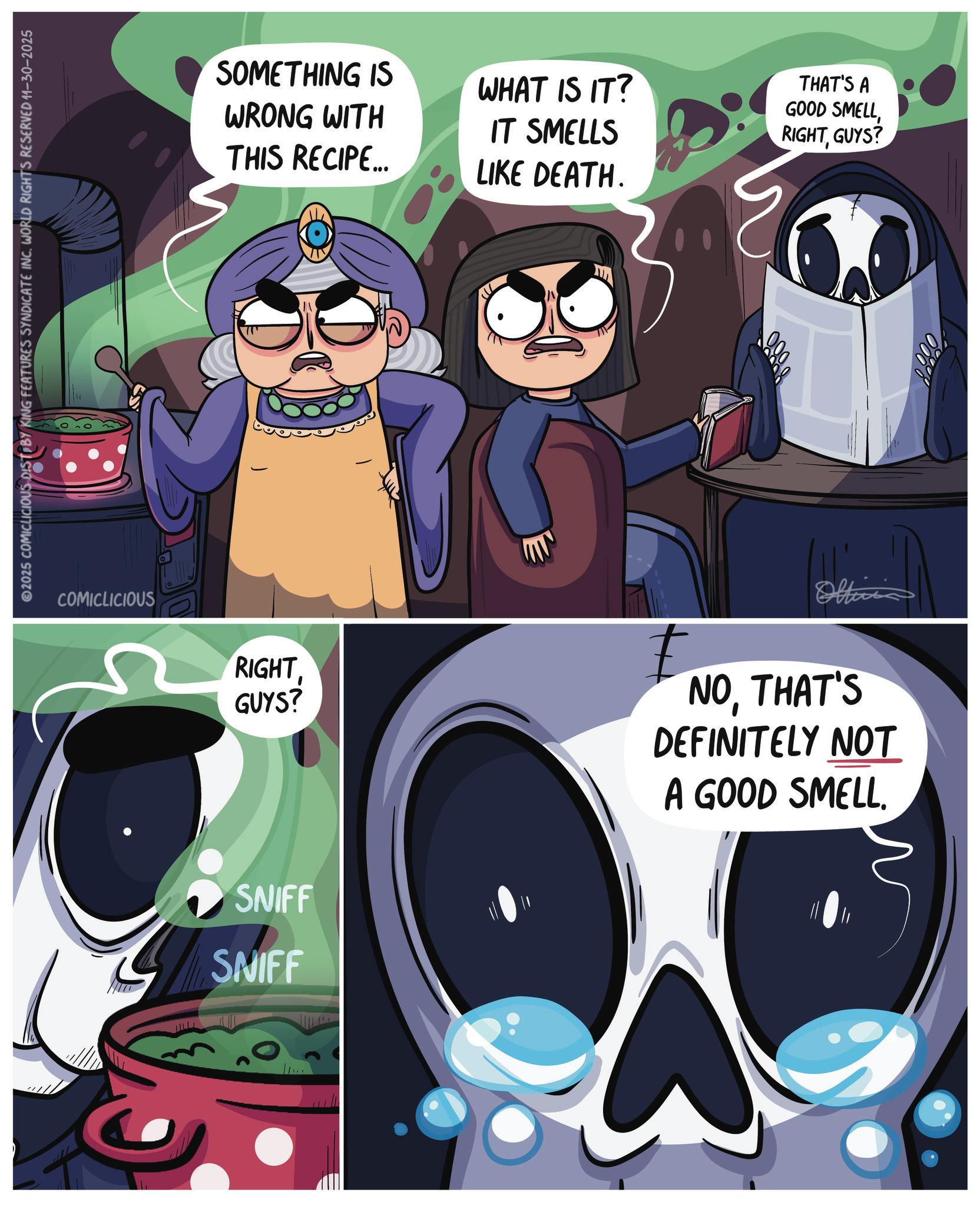 Anime OCR: 2025 COMICLICIOUS DIST BY KING FEATURES SYNDICATE INC. WORLD RIGHTS RESERVED 11-30-2025 COMICLICIOUS SOMETHING IS WRONG WITH WHAT IS IT? THAT'S A GOOD SMELLIT SMELLS RIGHTGUYS? THIS RECIPE... LIKE DEATH. RIGHT GUYS? ' SNIFF SNIFF Office NOTHAT'S DEFINITELY NOT A GOOD SMELL. 000 2025 COMICLICIOUS DIST BY KING FEATURES SYNDICATE INC . WORLD RIGHTS RESERVED 11-30-2025 COMICLICIOUS SOMETHING IS WRONG WITH WHAT IS IT ? THAT'S A GOOD SMELLIT SMELLS RIGHTGUYS ? THIS RECIPE ... LIKE DEATH . RIGHT GUYS ? ' SNIFF SNIFF Office NOTHAT'S DEFINITELY NOT A GOOD SMELL . 000