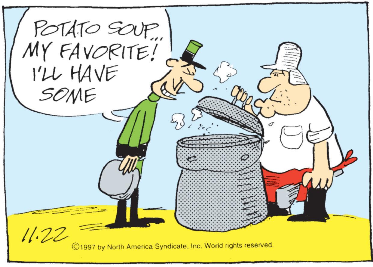 Fiction OCR: POTATO SOUP.. MY FAVORITE! I'LL HAVE SOME good 11.22 ©1997 by North America SyndicateInc. World rights reserved. POTATO SOUP .. MY FAVORITE ! I'LL HAVE SOME good 11.22 © 1997 by North America SyndicateInc. World rights reserved .