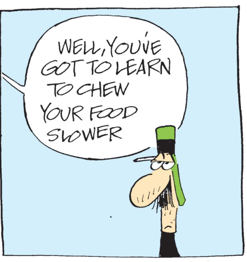Photo caption OCR: WELLYOU'VE GOT TO LEARN TO CHEW YOUR FOOD SLOWER WELLYOU'VE GOT TO LEARN TO CHEW YOUR FOOD SLOWER