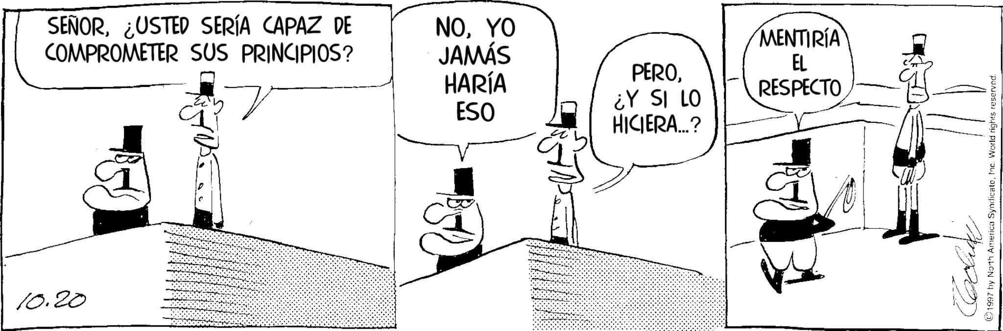 Fiction OCR: 10.20 SEÑOR¿USTED SERÍA CAPAZ DE COMPROMETER SUS PRINCIPIOS? NOYO JAMÁS MENTIRIA EL HARÍA ESO PERO¿Y SI LO HICIERA...? RESPECTO 1997 by North America SyndicateInc. World rights reserved. 10.20 SEÑOR¿ USTED SERÍA CAPAZ DE COMPROMETER SUS PRINCIPIOS ? NOYO JAMÁS MENTIRIA EL HARÍA ESO PERO¿ Y SI LO HICIERA ... ? RESPECTO 1997 by North America SyndicateInc. World rights reserved .