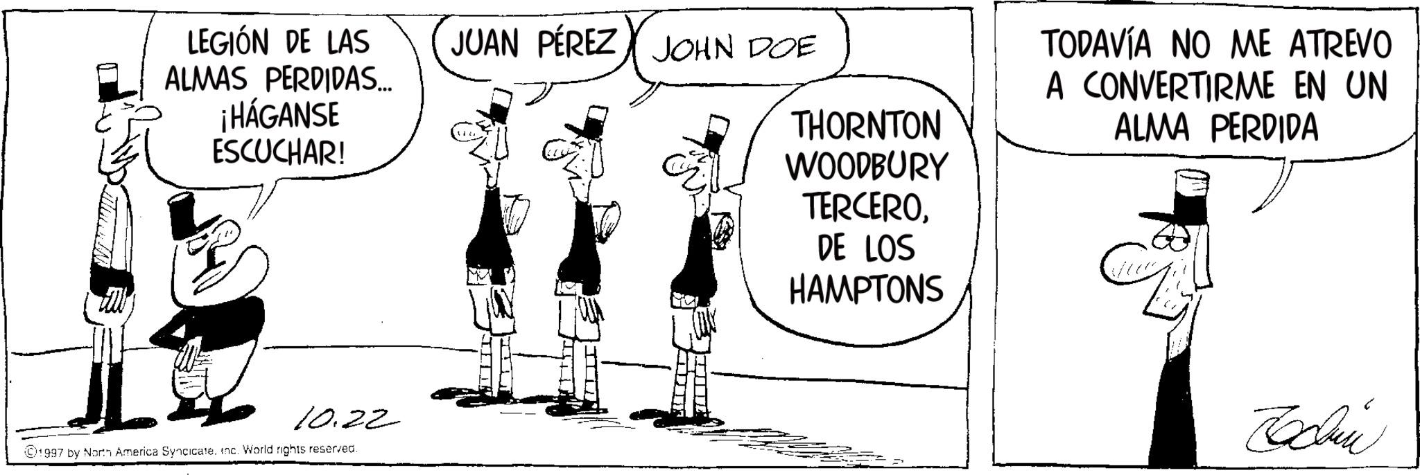 Animation OCR: LEGIÓN DE LAS JUAN PÉREZ JOHN DOE ALMAS PERDIDAS... ¡HÁGANSE ESCUCHAR! THORNTON WOODBURY TERCERODE LOS HAMPTONS TODAVÍA NO ME ATREVO A CONVERTIRME EN UN ALMA PERDIDA 10.22 1997 by North America Syncicate. Inc. World rights reserved. Techin LEGIÓN DE LAS JUAN PÉREZ JOHN DOE ALMAS PERDIDAS ... ¡ HÁGANSE ESCUCHAR ! THORNTON WOODBURY TERCERODE LOS HAMPTONS TODAVÍA NO ME ATREVO A CONVERTIRME EN UN ALMA PERDIDA 10.22 1997 by North America Syncicate . Inc. World rights reserved . Techin