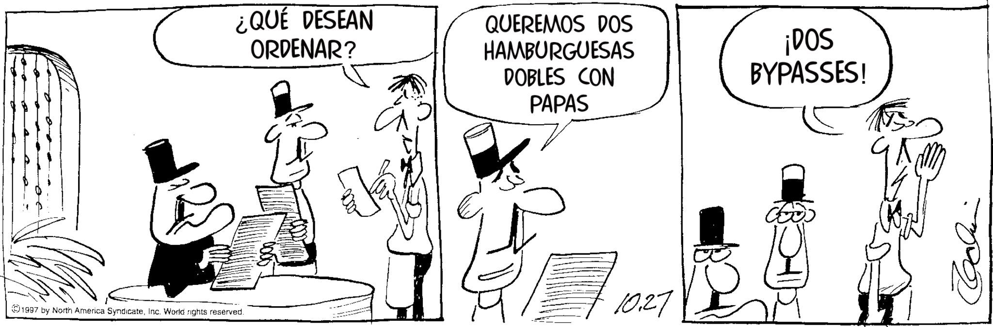 Costume Hat OCR: ¿QUE DESEAN ORDENAR? QUEREMOS DOS HAMBURGUESAS DOBLES CON PAPAS ¡DOS BYPASSES! 1997 by North America SyndicateInc. World rights reserved. 10.27 ¿ QUE DESEAN ORDENAR ? QUEREMOS DOS HAMBURGUESAS DOBLES CON PAPAS ¡ DOS BYPASSES ! 1997 by North America SyndicateInc. World rights reserved . 10.27