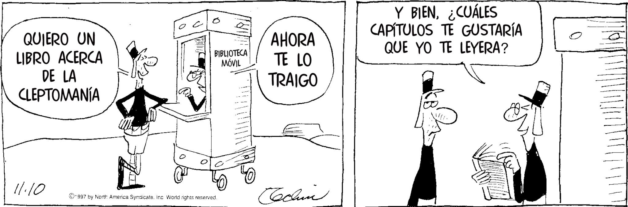 Photo caption OCR: QUIERO UN LIBRO ACERCA DE LA CLEPTOMANÍA ? BIBLIOTECA MÓVIL AHORA TE LO TRAIGO Y BIEN¿CUÁLES CAPÍTULOS TE GUSTARÍA QUE YO TE LEYERA? 11.10 997 by North America Syndicate. Inc World rights reserved. Cochine QUIERO UN LIBRO ACERCA DE LA CLEPTOMANÍA ? BIBLIOTECA MÓVIL AHORA TE LO TRAIGO Y BIEN¿ CUÁLES CAPÍTULOS TE GUSTARÍA QUE YO TE LEYERA ? 11.10 997 by North America Syndicate . Inc World rights reserved . Cochine