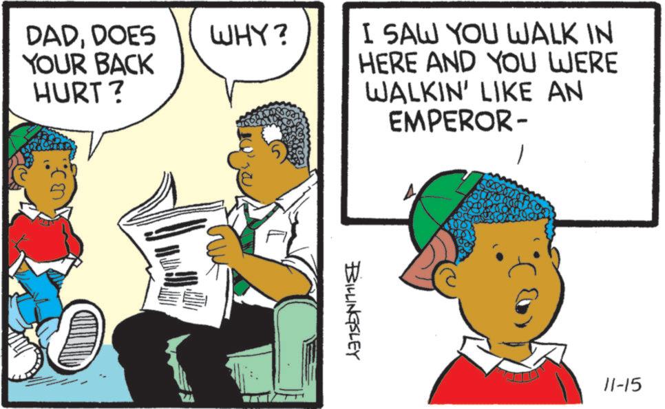 Pleased OCR: DADDOES YOUR BACK HURT? WHY? I SAW YOU WALK IN HERE AND YOU WERE WALKIN' LIKE AN EMPEROR- BILLINGSLEY 11-15 DADDOES YOUR BACK HURT ? WHY ? I SAW YOU WALK IN HERE AND YOU WERE WALKIN ' LIKE AN EMPEROR- BILLINGSLEY 11-15