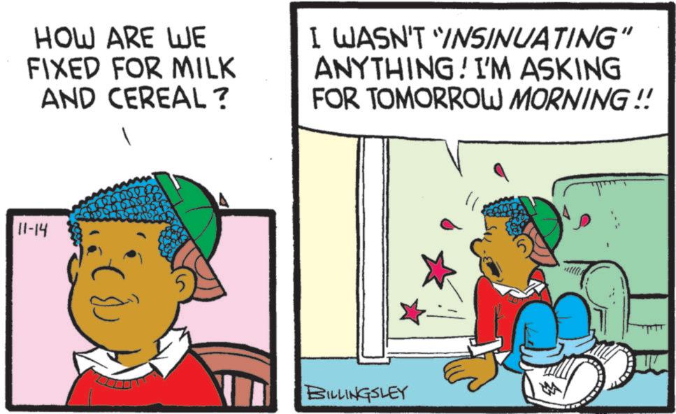 Fictional character OCR: HOW ARE WE FIXED FOR MILK AND CEREAL? I WASN'T 'INSINUATING" ANYTHING! I'M ASKING FOR TOMORROW MORNING!! 11-14 BILLINGSLEY HOW ARE WE FIXED FOR MILK AND CEREAL ? I WASN'T ' INSINUATING " ANYTHING ! I'M ASKING FOR TOMORROW MORNING !! 11-14 BILLINGSLEY