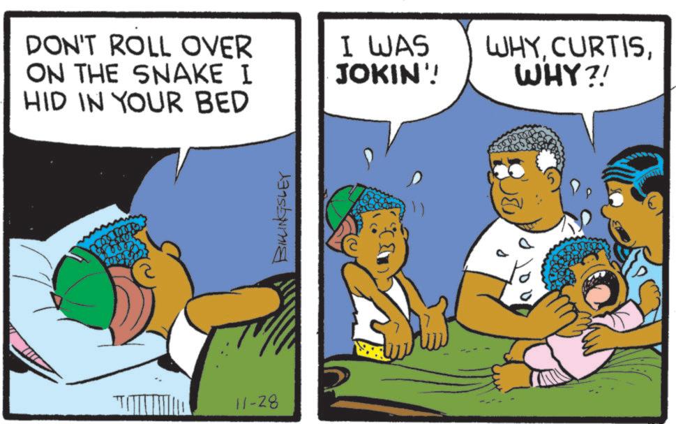 Comic book OCR: DON'T ROLL OVER ON THE SNAKE I HID IN YOUR BED 11-28 BILLINGSLEY I WAS JOKIN'! WHYWHY?! DON'T ROLL OVER ON THE SNAKE I HID IN YOUR BED 11-28 BILLINGSLEY I WAS JOKIN ' ! WHYWHY ?!