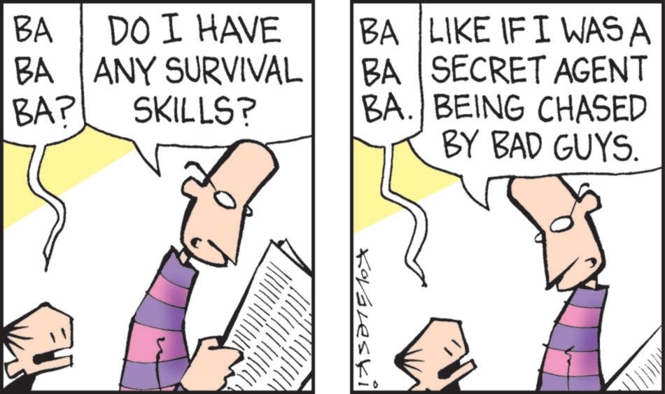 Fiction OCR: BA DO I HAVE BA LIKE IF I WAS A BA ANY SURVIVAL BA SECRET AGENT BAP SKILLS? BA. BEING CHASED BY BAD GUYS. Kovaleski BA DO I HAVE BA LIKE IF I WAS A BA ANY SURVIVAL BA SECRET AGENT BAP SKILLS ? BA . BEING CHASED BY BAD GUYS . Kovaleski