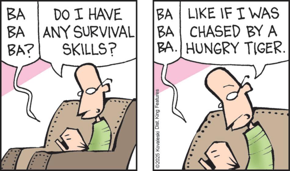 Comic book OCR: BA DO I HAVE BA LIKE IF I WAS BA ANY SURVIVAL BA CHASED BY A BA? SKILLS? BA. HUNGRY TIGER. ©2025 Kovaleski Dist. King Features BA DO I HAVE BA LIKE IF I WAS BA ANY SURVIVAL BA CHASED BY A BA ? SKILLS ? BA . HUNGRY TIGER . © 2025 Kovaleski Dist . King Features