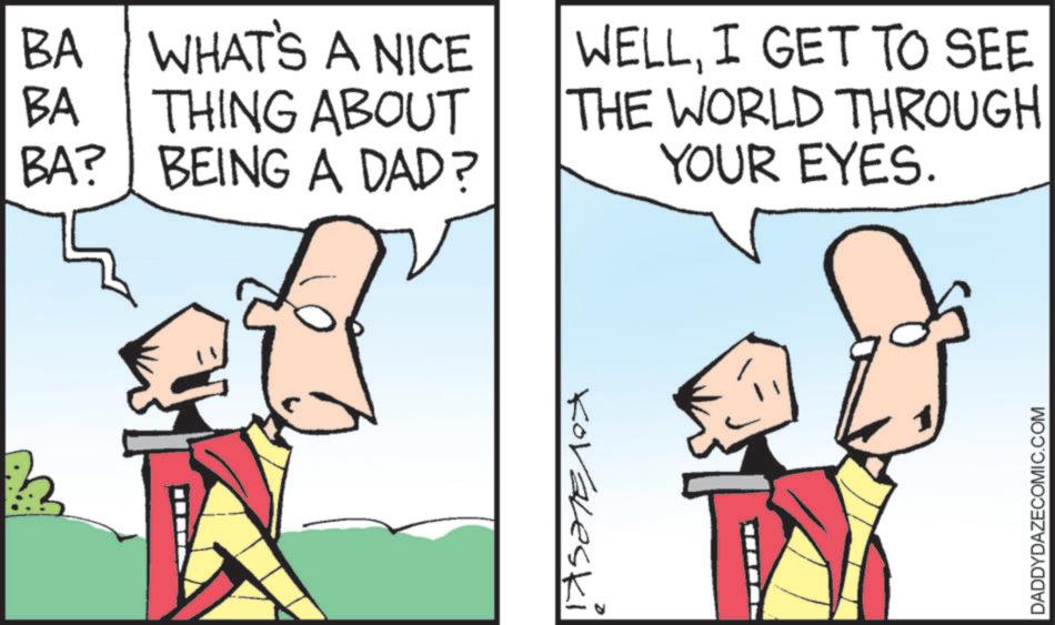Comics OCR: BA WHAT'S A NICE BA THING ABOUT BA? BEING A DAD? WELLI GET TO SEE THE WORLD THROUGH YOUR EYES. Kovaleski DADDYDAZECOMIC.COM BA WHAT'S A NICE BA THING ABOUT BA ? BEING A DAD ? WELLI GET TO SEE THE WORLD THROUGH YOUR EYES . Kovaleski DADDYDAZECOMIC.COM