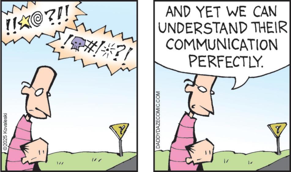 Graphics OCR: ©2025 Kovaleski 1/7 !!?@?!! *#!*?! AND YET WE CAN UNDERSTAND THEIR COMMUNICATION PERFECTLY. 17 DADDYDAZECOMIC.COM ? © 2025 Kovaleski 1/7 !! ? @ ? !! * # ! * ?! AND YET WE CAN UNDERSTAND THEIR COMMUNICATION PERFECTLY . 17 DADDYDAZECOMIC.COM ?