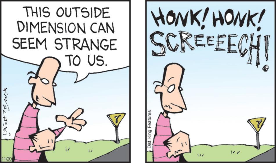 Photo caption OCR: Keralaski 11/20 THIS OUTSIDE DIMENSION CAN SEEM STRANGE TO US. HONK! HONK! SCREEEECH! Dist. King Features Keralaski 11/20 THIS OUTSIDE DIMENSION CAN SEEM STRANGE TO US . HONK ! HONK ! SCREEEECH ! Dist . King Features