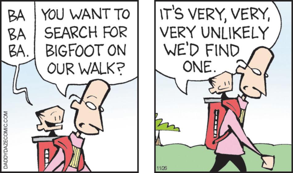 Fiction OCR: DADDYDAZECOMIC.COM BA BA YOU WANT TO SEARCH FOR BA. BIGFOOT ON OUR WALK? 11/26 IT'S VERYVERY UNLIKELY WE'D FIND ONE. DADDYDAZECOMIC.COM BA BA YOU WANT TO SEARCH FOR BA . BIGFOOT ON OUR WALK ? 11/26 IT'S VERYVERY UNLIKELY WE'D FIND ONE .