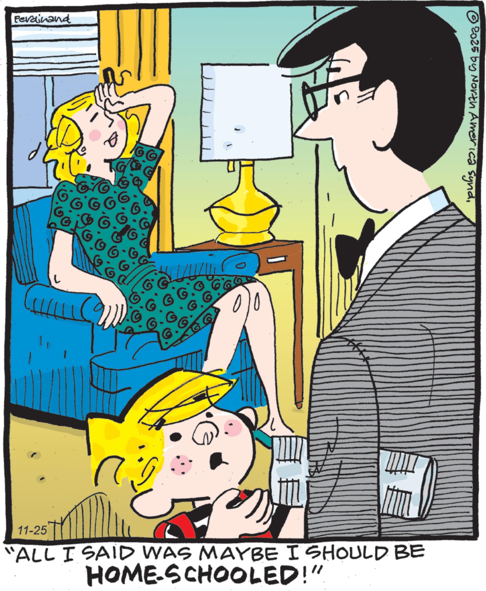 Comic book OCR: Perdinand G © 2025 by North America synd11-25 "ALL I SAID WAS MAYBE I SHOULD BE HOME-SCHOOLED!" Perdinand G © 2025 by North America synd11-25 " ALL I SAID WAS MAYBE I SHOULD BE HOME - SCHOOLED ! "