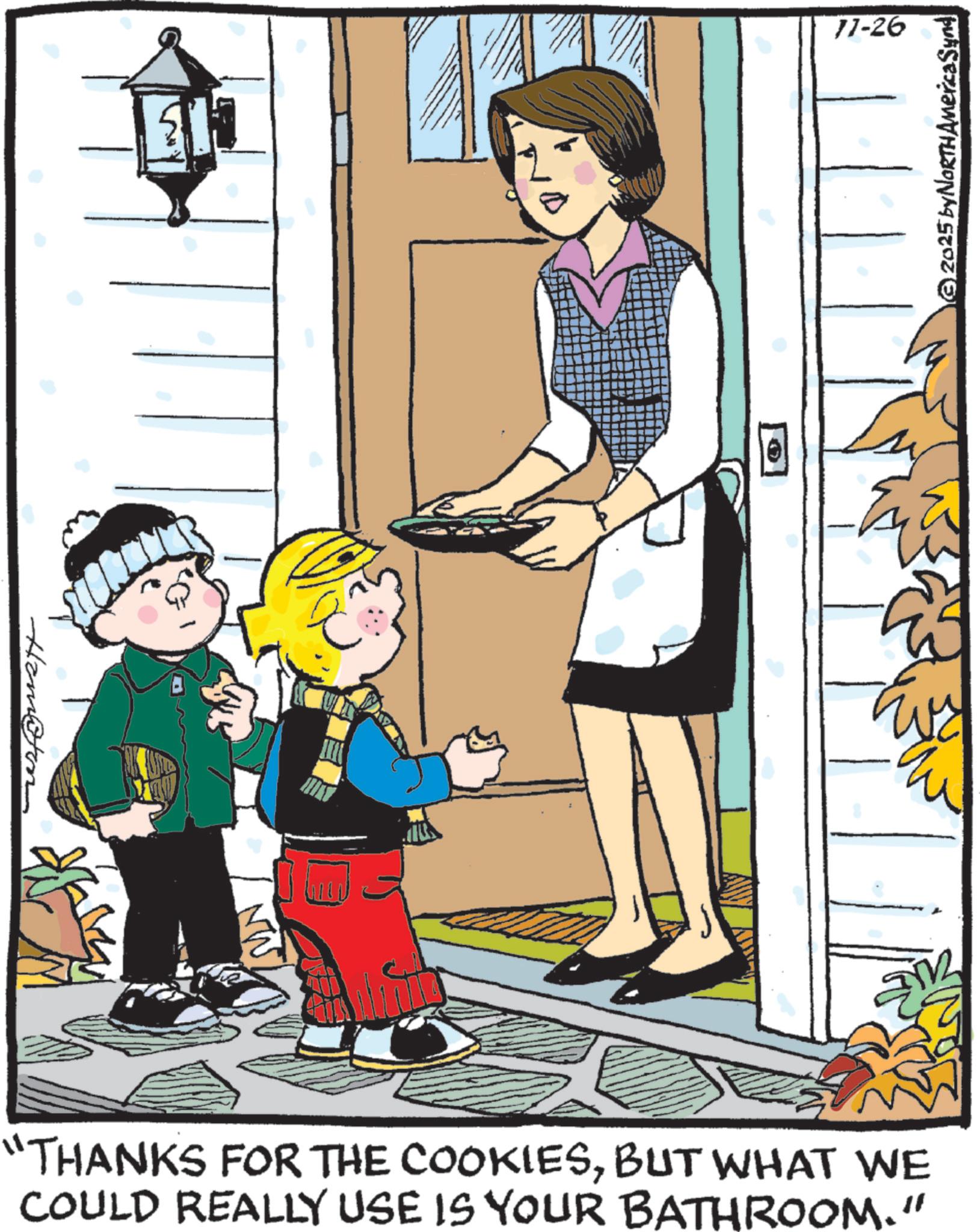 Publication OCR: Ham@ton 11-26 "THANKS FOR THE COOKIESBUT WHAT WE COULD REALLY USE IS YOUR BATHROOM." 2025 by NORTH America Synd Ham @ ton 11-26 " THANKS FOR THE COOKIESBUT WHAT WE COULD REALLY USE IS YOUR BATHROOM . " 2025 by NORTH America Synd