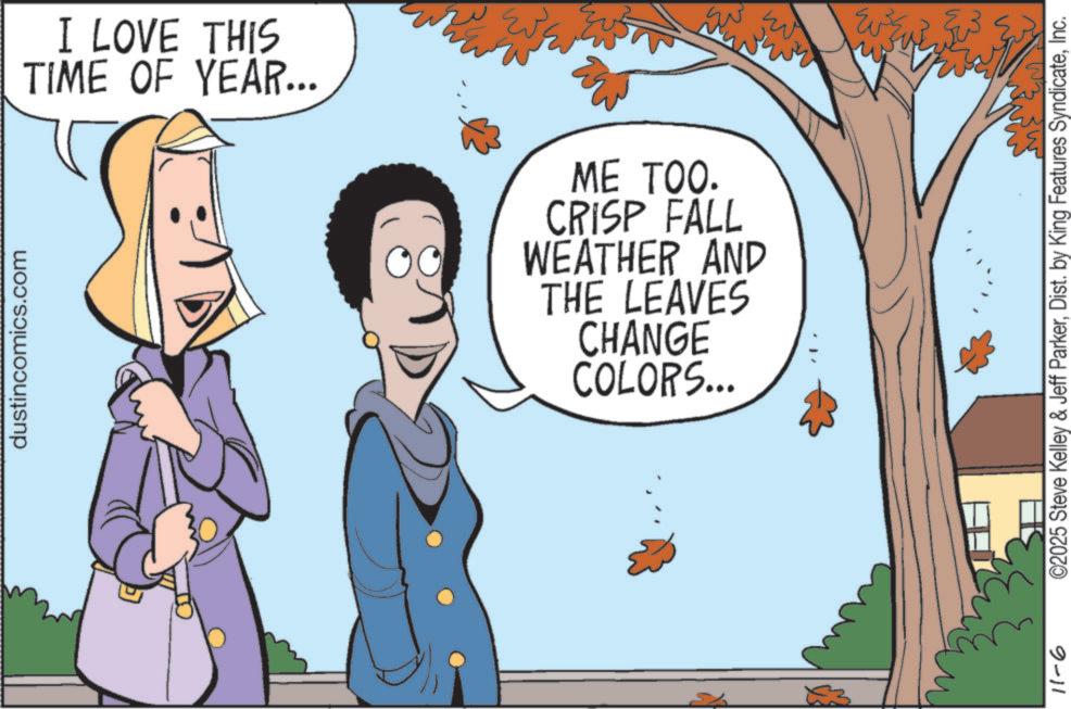 Photo caption OCR: ???? M I LOVE THIS TIME OF YEAR... ME TOO. CRISP FALL WEATHER AND THE LEAVES CHANGE COLORS... dustincomics.com 9-11 ©2025 Steve Kelley & Jeff ParkerInc. ???? M I LOVE THIS TIME OF YEAR ... ME TOO . CRISP FALL WEATHER AND THE LEAVES CHANGE COLORS ... dustincomics.com 9-11 © 2025 Steve Kelley & Jeff ParkerDist . by King Features Syndicate