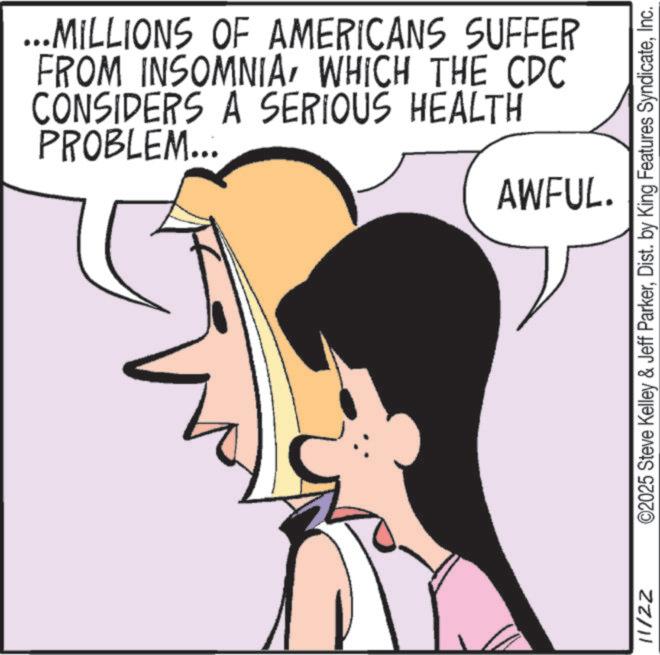 Animated cartoon OCR: 11/22 ...MILLIONS OF AMERICANS SUFFER FROM INSOMNIAWHICH THE CDC CONSIDERS A SERIOUS HEALTH PROBLEM... AWFUL. ©2025 Steve Kelley & Jeff ParkerInc. 11/22 ... MILLIONS OF AMERICANS SUFFER FROM INSOMNIAWHICH THE CDC CONSIDERS A SERIOUS HEALTH PROBLEM ... AWFUL . © 2025 Steve Kelley & Jeff ParkerDist . by King Features Syndicate