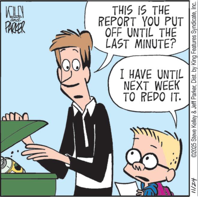 Fiction OCR: KLEN and PARKER mon THIS IS THE REPORT YOU PUT OFF UNTIL THE LAST MINUTE? I HAVE UNTIL NEXT WEEK TO REDO IT. M 11124 ©2025 Steve Kelley & Jeff ParkerInc. KLEN and PARKER mon THIS IS THE REPORT YOU PUT OFF UNTIL THE LAST MINUTE ? I HAVE UNTIL NEXT WEEK TO REDO IT . M 11124 © 2025 Steve Kelley & Jeff ParkerDist . by King Features Syndicate