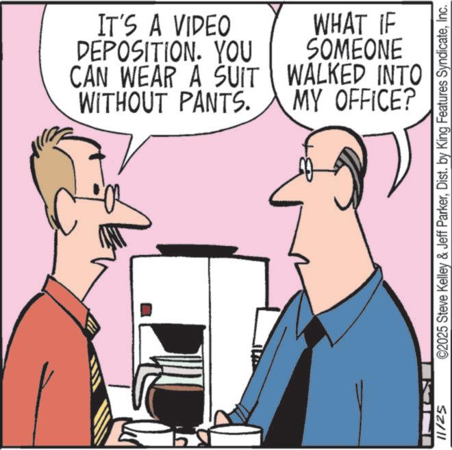 Animation OCR: 11/25 IT'S A VIDEO DEPOSITION. YOU CAN WEAR A SUIT WITHOUT PANTS. WHAT IF SOMEONE WALKED INTO MY OFFICE? ©2025 Steve Kelley & Jeff ParkerInc. 11/25 IT'S A VIDEO DEPOSITION . YOU CAN WEAR A SUIT WITHOUT PANTS . WHAT IF SOMEONE WALKED INTO MY OFFICE ? © 2025 Steve Kelley & Jeff ParkerDist . by King Features Syndicate