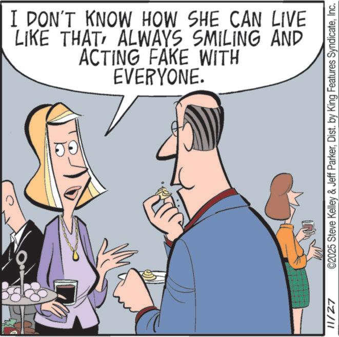 Animated cartoon OCR: I DON'T KNOW HOW SHE CAN LIVE LIKE THATALWAYS SMILING AND ACTING FAKE WITH EVERYONE. 11/27 ©2025 Steve Kelley & Jeff ParkerInc. I DON'T KNOW HOW SHE CAN LIVE LIKE THATALWAYS SMILING AND ACTING FAKE WITH EVERYONE . 11/27 © 2025 Steve Kelley & Jeff ParkerDist . by King Features Syndicate