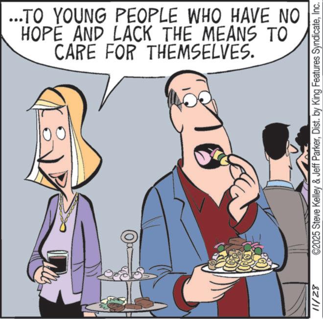 Drinking OCR: ..TO YOUNG PEOPLE WHO HAVE NO HOPE AND LACK THE MEANS TO CARE FOR THEMSELVES. 11/28 ©2025 Steve Kelley & Jeff ParkerInc. ..TO YOUNG PEOPLE WHO HAVE NO HOPE AND LACK THE MEANS TO CARE FOR THEMSELVES . 11/28 © 2025 Steve Kelley & Jeff ParkerDist . by King Features Syndicate