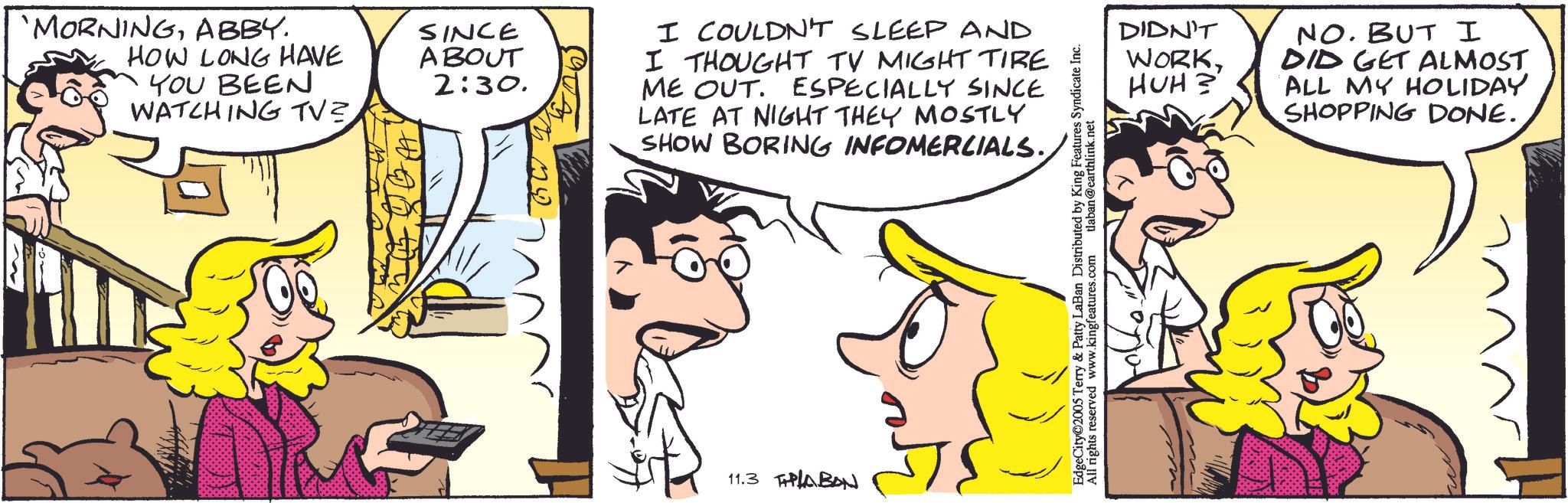 Gesture OCR: 'MORNINGABBY. SINCE HOW LONG HAVE ABOUT YOU BEEN 2:30. WATCHING TV? I COULDN'T SLEEP AND I THOUGHT TV MIGHT TIRE ME OUT. ESPECIALLY SINCE LATE AT NIGHT THEY MOSTLY SHOW BORING INFOMERCIALS. 11.3 PLABAN EdgeCity©2005 Terry & Patty LaBan Distributed by King Features Syndicate Inc. All rights reserved www.kingfeatures.com tlaban@earthlink.net DIDN'T WORKNO. BUT I DID GET ALMOST HUH?' ALL MY HOLIDAY SHOPPING DONE. ' MORNINGABBY . SINCE HOW LONG HAVE ABOUT YOU BEEN 2:30 . WATCHING TV ? I COULDN'T SLEEP AND I THOUGHT TV MIGHT TIRE ME OUT . ESPECIALLY SINCE LATE AT NIGHT THEY MOSTLY SHOW BORING INFOMERCIALS . 11.3 PLABAN EdgeCity © 2005 Terry & Patty LaBan Distributed by King Features Syndicate Inc. All rights reserved www.kingfeatures.com tlaban@earthlink.net DIDN'T WORKNO . BUT I DID GET ALMOST HUH ? ' ALL MY HOLIDAY SHOPPING DONE .