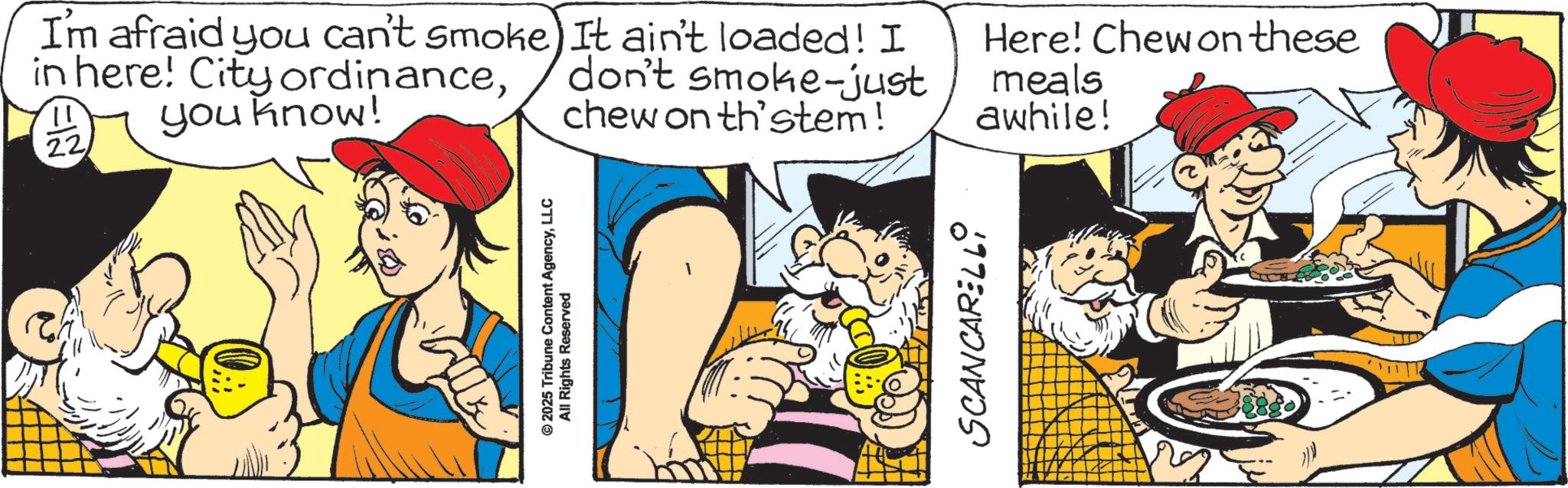 Pleased OCR: © 2025 Tribune Content AgencyLLC All Rights Reserved I'm afraid you can't smoke) It ain't loaded! I in here! City ordinance11 you know! 22 don't smoke-just chew on th'stem! Here! Chewon these meals awhile! SCANCARELLO © 2025 Tribune Content AgencyLLC All Rights Reserved I'm afraid you can't smoke ) It ain't loaded ! I in here ! City ordinance11 you know ! 22 don't smoke - just chew on th'stem ! Here ! Chewon these meals awhile ! SCANCARELLO