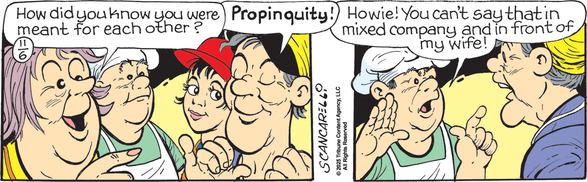 Graphics OCR: How did you know you were Propinquity! Howie! You can't say that in meant for each other? 6 mixed company and in front of my wife! SCANCARELLO © 2025 Tribune Content AgencyLLC All Rights Reserved How did you know you were Propinquity ! Howie ! You can't say that in meant for each other ? 6 mixed company and in front of my wife ! SCANCARELLO © 2025 Tribune Content AgencyLLC All Rights Reserved