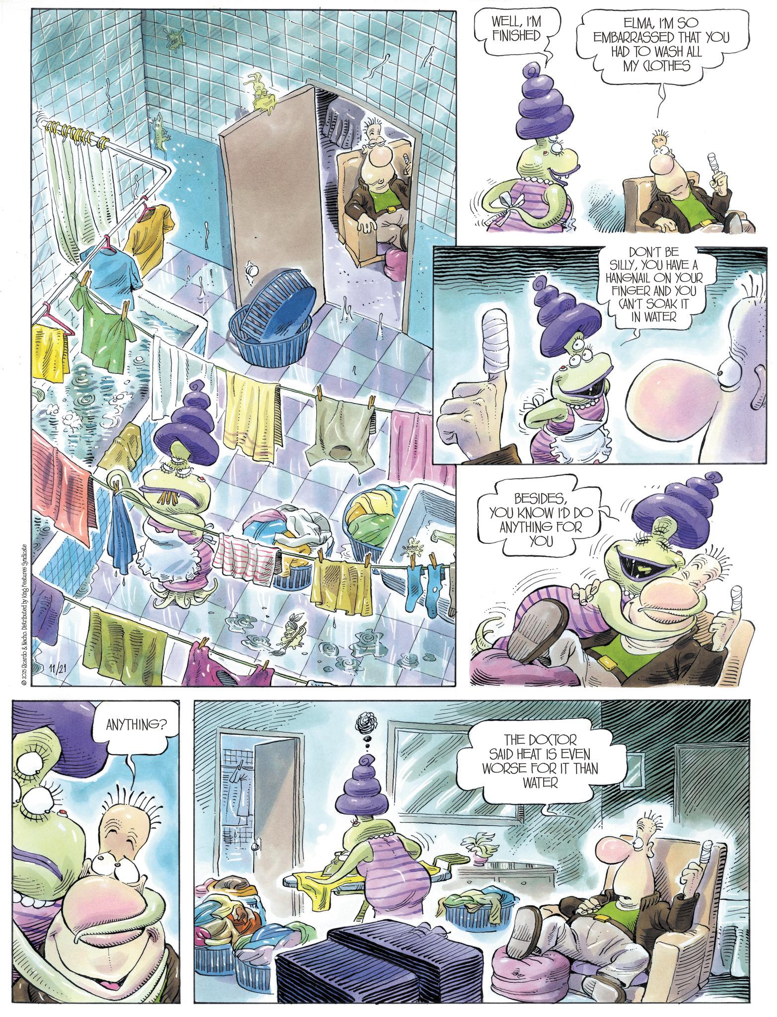 Comics OCR: 2025 Ricardo & Nacho. Distributed by King Features Syndicate 11/21 WELLI'M FINISHED ELMAI'M SO EMBARRASSED THAT YOU HAD TO WASH ALL MY CLOTHES BESIDESYOU KNOW I'D DO ANYTHING FOR YOU ANYTHING? THE DOCTOR SAID HEAT IS EVEN WORSE FOR IT THAN WATER DON'T BE SILLYYOU HAVE A HANGNAIL ON YOUR FINGER AND YOU CAN'T SOAK IT IN WATER 2025 Ricardo & Nacho . Distributed by King Features Syndicate 11/21 WELLI'M FINISHED ELMAI'M SO EMBARRASSED THAT YOU HAD TO WASH ALL MY CLOTHES BESIDESYOU KNOW I'D DO ANYTHING FOR YOU ANYTHING ? THE DOCTOR SAID HEAT IS EVEN WORSE FOR IT THAN WATER DON'T BE SILLYYOU HAVE A HANGNAIL ON YOUR FINGER AND YOU CAN'T SOAK IT IN WATER