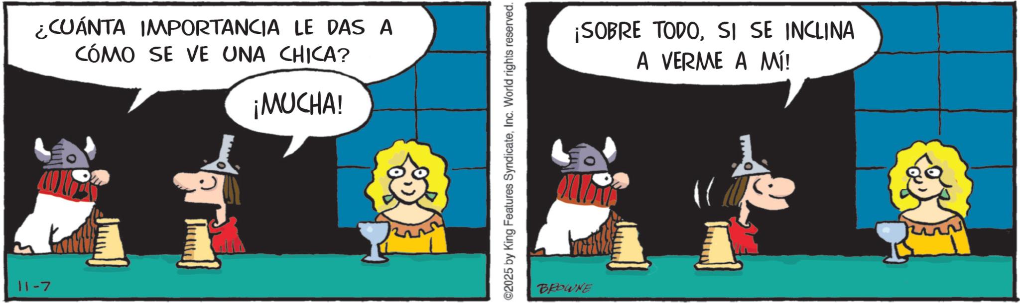 Animated cartoon OCR: 11-7 ¿CUÁNTA IMPORTANCIA LE DAS A CÓMO SE VE UNA CHICA? ¡MUCHA! ©2025 by King Features SyndicateInc. World rights reserved. BROWNE ¡SOBRE TODOSI SE INCLINA A VERME A MÍ! 11-7 ¿ CUÁNTA IMPORTANCIA LE DAS A CÓMO SE VE UNA CHICA ? ¡ MUCHA ! © 2025 by King Features SyndicateInc. World rights reserved . BROWNE ¡ SOBRE TODOSI SE INCLINA A VERME A MÍ !