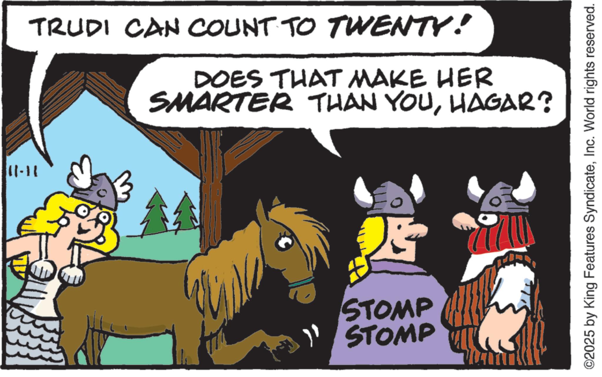 Graphics OCR: 11-11 TRUDI CAN COUNT TO TWENTY! DOES THAT MAKE HER SMARTER THAN YOUHAGAR? STOMP STOMP ©2025 by King Features SyndicateInc. World rights reserved. 11-11 TRUDI CAN COUNT TO TWENTY ! DOES THAT MAKE HER SMARTER THAN YOUHAGAR ? STOMP STOMP © 2025 by King Features SyndicateInc. World rights reserved .