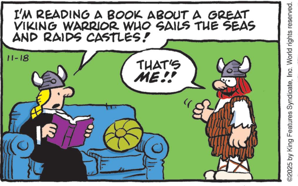 Comic book OCR: I'M READING A BOOK ABOUT A GREAT VIKING WARRIOR WHO SAILS THE SEAS AND RAIDS CASTLES! 11-18 THAT'S ME!! ©2025 by King Features SyndicateInc. World rights reserved. I'M READING A BOOK ABOUT A GREAT VIKING WARRIOR WHO SAILS THE SEAS AND RAIDS CASTLES ! 11-18 THAT'S ME !! © 2025 by King Features SyndicateInc. World rights reserved .