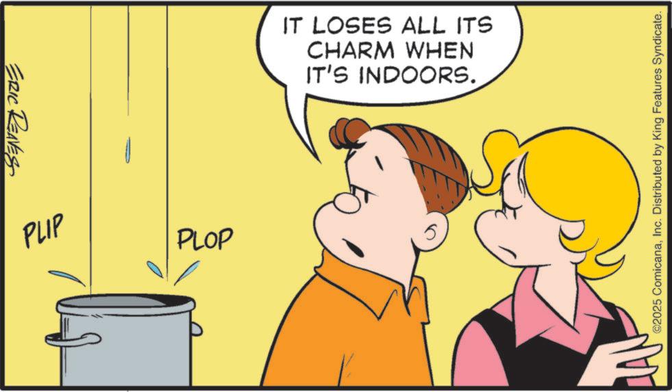 Animation OCR: ERIC REAVES PLIP PLOP IT LOSES ALL ITS CHARM WHEN IT'S INDOORS. ©2025 ComicanaInc. Distributed by King Features Syndicate. ERIC REAVES PLIP PLOP IT LOSES ALL ITS CHARM WHEN IT'S INDOORS . © 2025 ComicanaInc. Distributed by King Features Syndicate .