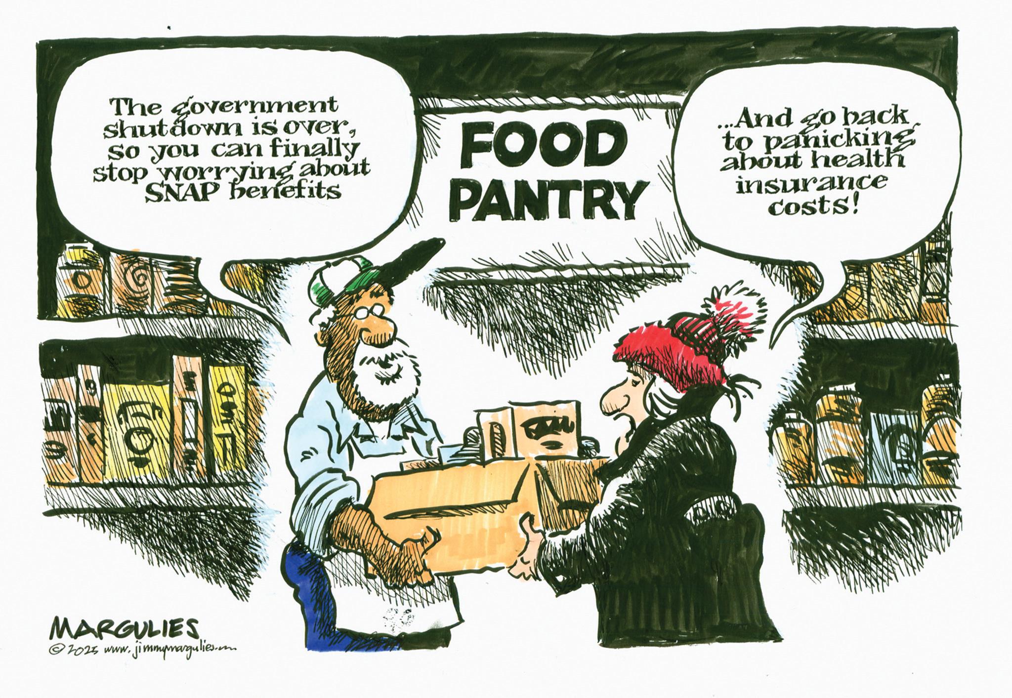 Fiction OCR: The government shutdown is overSo you can finally stop worrying about SNAP benefits FOOD PANTRY ...And go back to panicking about health insurance costs! MARGULIES 2025 www. jimmymargulies. The government shutdown is overSo you can finally stop worrying about SNAP benefits FOOD PANTRY ... And go back to panicking about health insurance costs ! MARGULIES 2025 www . jimmymargulies .