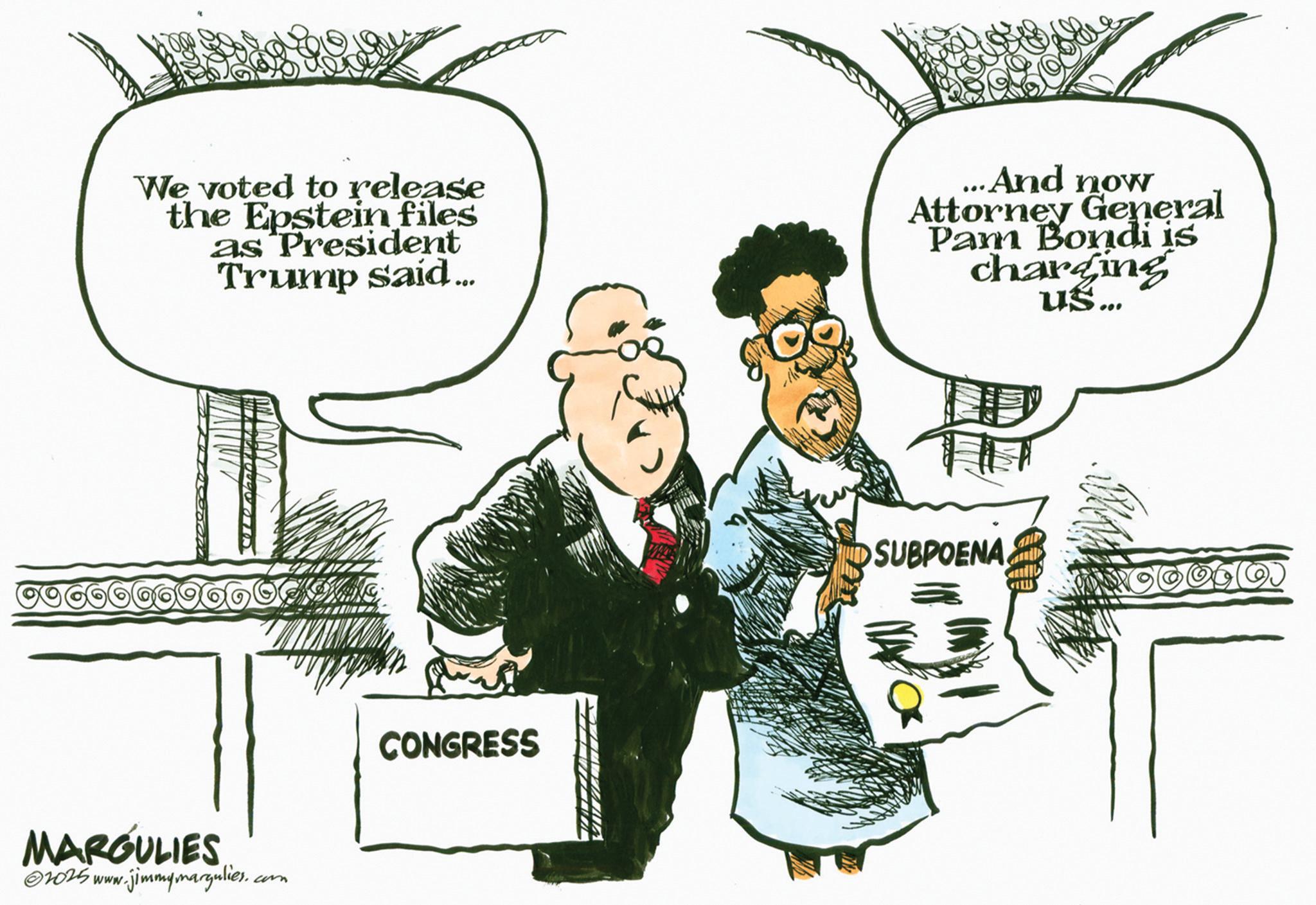 Publication OCR: We voted to release the Epstein files as President Trump said... ..And now Attorney General Pam Bondi is charging us... MARGULIES 2025 www.jimmymargulies.com CONGRESS SUBPOENA. We voted to release the Epstein files as President Trump said ... ..And now Attorney General Pam Bondi is charging us ... MARGULIES 2025 www.jimmymargulies.com CONGRESS SUBPOENA .
